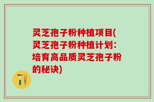 灵芝孢子粉种植项目(灵芝孢子粉种植计划：培育高品质灵芝孢子粉的秘诀)