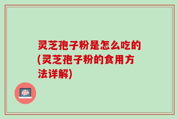 灵芝孢子粉是怎么吃的(灵芝孢子粉的食用方法详解)
