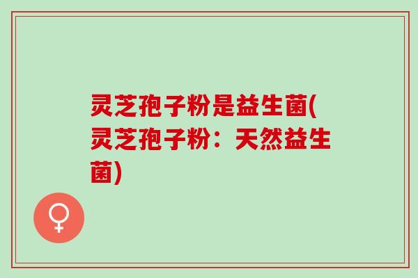 灵芝孢子粉是益生菌(灵芝孢子粉：天然益生菌)