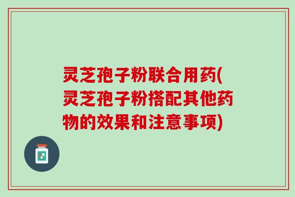 灵芝孢子粉联合用药(灵芝孢子粉搭配其他药物的效果和注意事项)