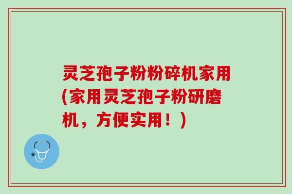 灵芝孢子粉粉碎机家用(家用灵芝孢子粉研磨机,方便实用!) 灵芝孢子粉粉碎机家用(家用灵芝孢子粉研磨机,方便实用!)