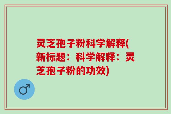 灵芝孢子粉科学解释(新标题：科学解释：灵芝孢子粉的功效)