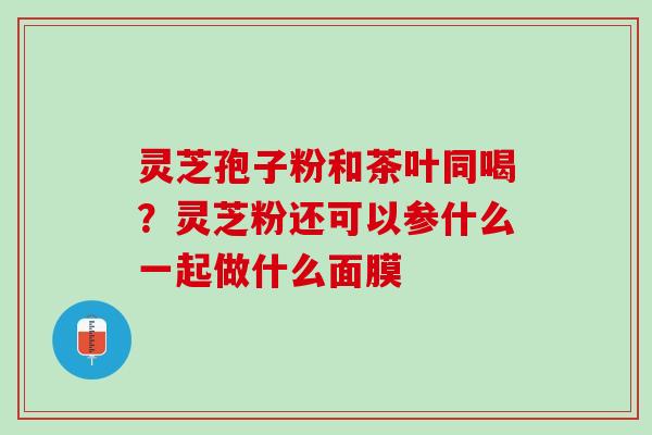 灵芝孢子粉和茶叶同喝？灵芝粉还可以参什么一起做什么面膜