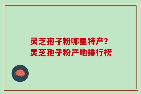 灵芝孢子粉哪里特产？灵芝孢子粉产地排行榜