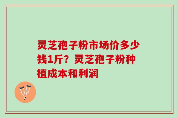 灵芝孢子粉市场价多少钱1斤?灵芝孢子粉种植成本和利润 灵芝孢子粉市场价多少钱1斤?灵芝孢子粉种植成本和利润