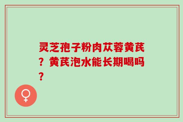 灵芝孢子粉肉苁蓉黄芪？黄芪泡水能长期喝吗？