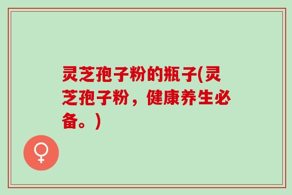 灵芝孢子粉的瓶子(灵芝孢子粉，健康养生必备。)