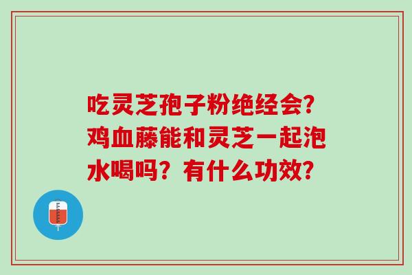 吃灵芝孢子粉绝经会？鸡血藤能和灵芝一起泡水喝吗？有什么功效？