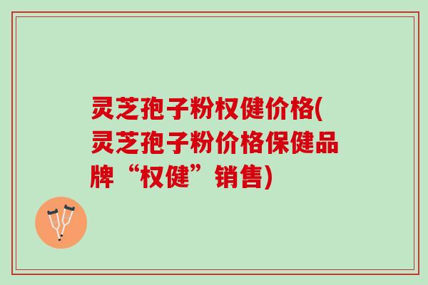 灵芝孢子粉权健价格(灵芝孢子粉价格保健品牌“权健”销售)