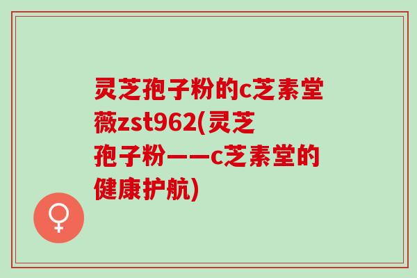 灵芝孢子粉的c芝素堂薇zst962(灵芝孢子粉——c芝素堂的健康护航)
