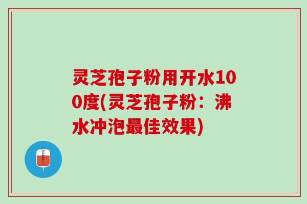 灵芝孢子粉用开水100度(灵芝孢子粉：沸水冲泡佳效果)
