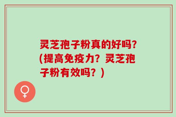 灵芝孢子粉真的好吗?(提高免疫力?灵芝孢子粉有效吗?) 灵芝孢子粉真的好吗?(提高免疫力?灵芝孢子粉有效吗?)