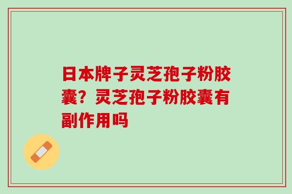 日本牌子灵芝孢子粉胶囊？灵芝孢子粉胶囊有副作用吗