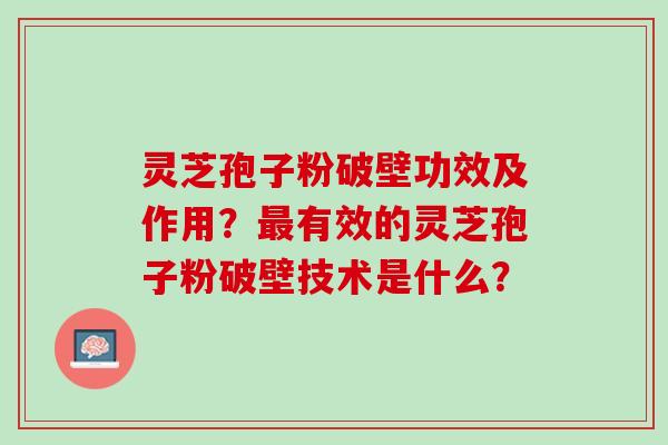 灵芝孢子粉破壁功效及作用？最有效的灵芝孢子粉破壁技术是什么？