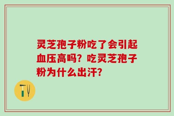 灵芝孢子粉吃了会引起血压高吗？吃灵芝孢子粉为什么出汗？