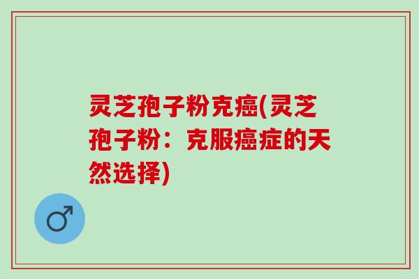 灵芝孢子粉克癌(灵芝孢子粉：克服癌症的天然选择)