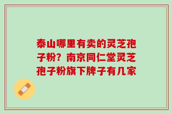 泰山哪里有卖的灵芝孢子粉？南京同仁堂灵芝孢子粉旗下牌子有几家