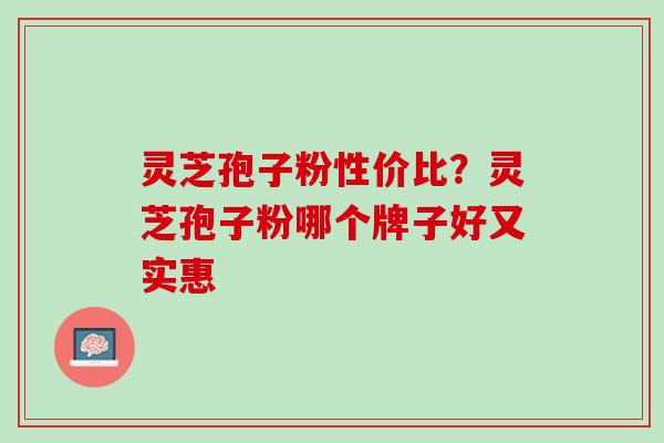 灵芝孢子粉性价比？灵芝孢子粉哪个牌子好又实惠