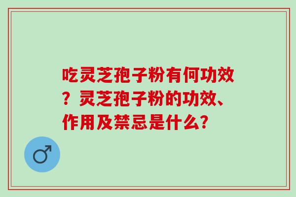 吃灵芝孢子粉有何功效？灵芝孢子粉的功效、作用及禁忌是什么？