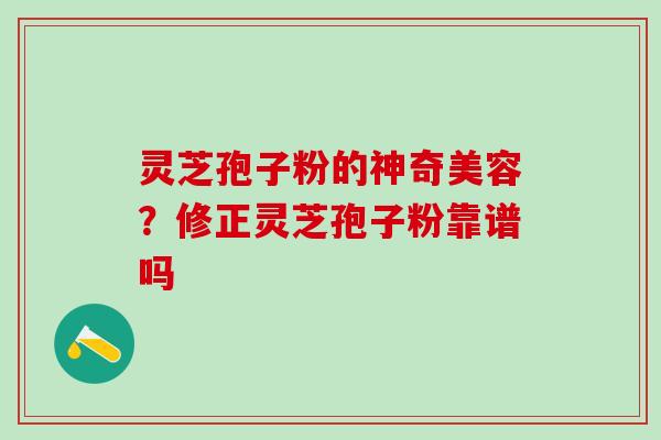 灵芝孢子粉的神奇美容？修正灵芝孢子粉靠谱吗