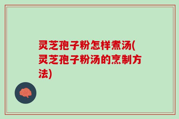 灵芝孢子粉怎样煮汤(灵芝孢子粉汤的烹制方法)