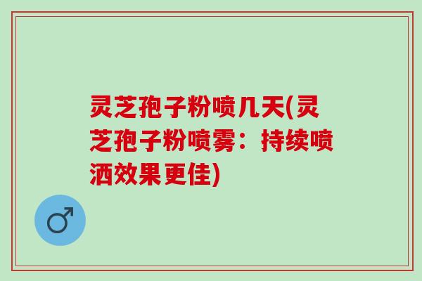 灵芝孢子粉喷几天(灵芝孢子粉喷雾：持续喷洒效果更佳)