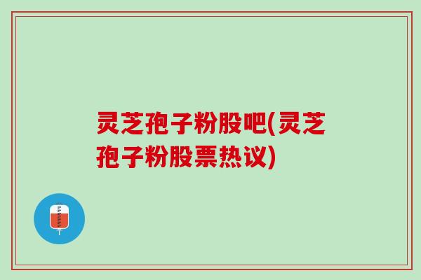 灵芝孢子粉股吧(灵芝孢子粉股票热议)