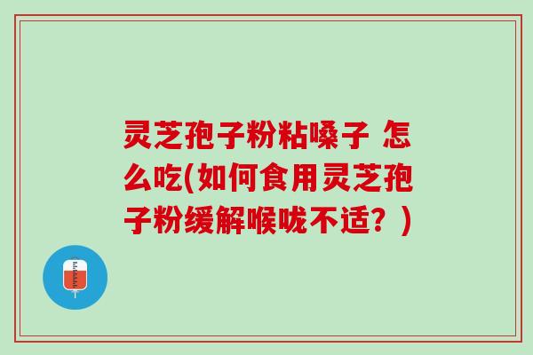 灵芝孢子粉粘嗓子 怎么吃(如何食用灵芝孢子粉缓解喉咙不适？)
