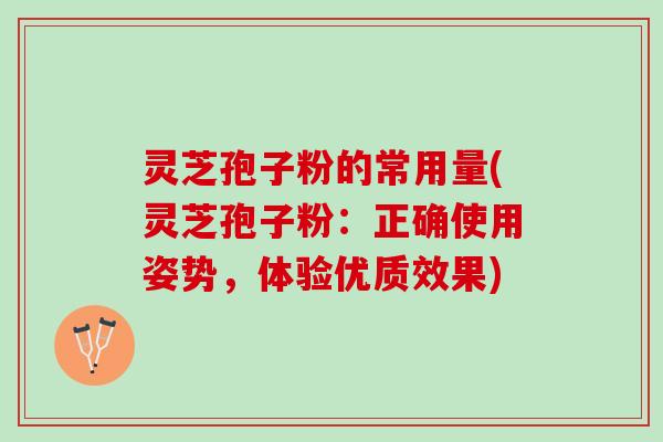 灵芝孢子粉的常用量(灵芝孢子粉：正确使用姿势，体验优质效果)