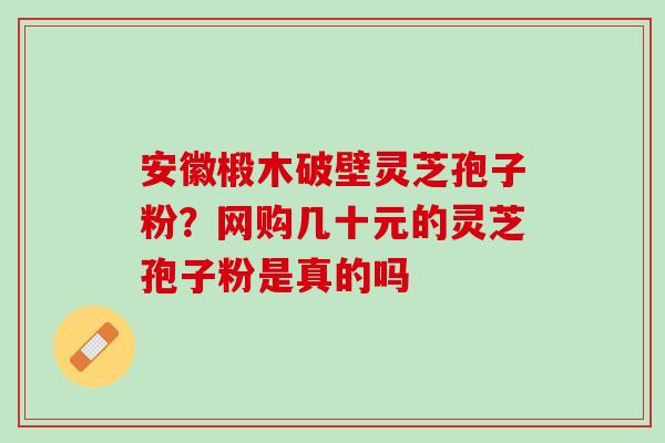 安徽椴木破壁灵芝孢子粉？网购几十元的灵芝孢子粉是真的吗