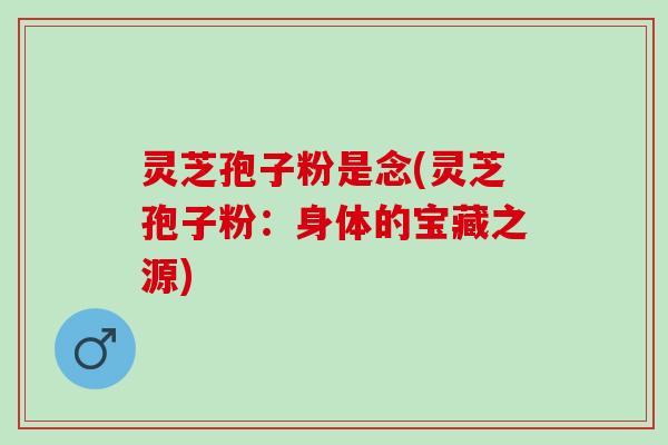 灵芝孢子粉是念(灵芝孢子粉：身体的宝藏之源)