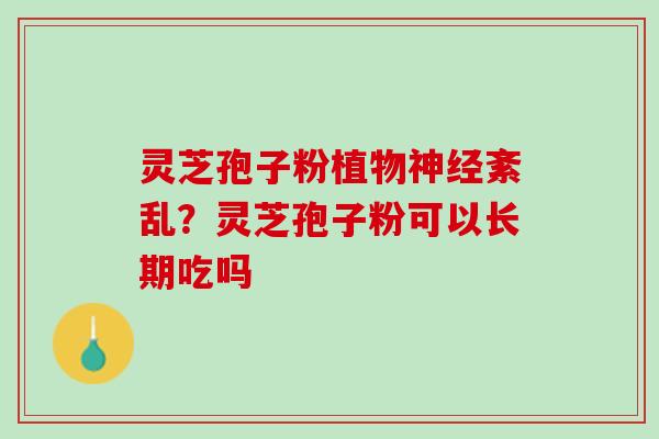 灵芝孢子粉植物紊乱?灵芝孢子粉可以长期吃吗 灵芝孢子粉植物紊乱?灵芝孢子粉可以长期吃吗