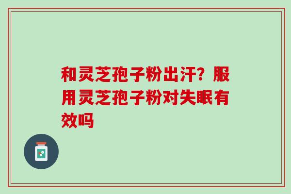 和灵芝孢子粉出汗?服用灵芝孢子粉对有效吗 和灵芝孢子粉出汗?服用灵芝孢子粉对有效吗