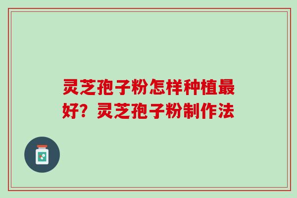 灵芝孢子粉怎样种植好?灵芝孢子粉制作法 灵芝孢子粉怎样种植好?灵芝孢子粉制作法