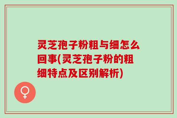 灵芝孢子粉粗与细怎么回事(灵芝孢子粉的粗细特点及区别解析)
