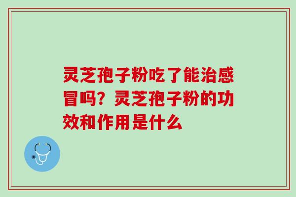 灵芝孢子粉吃了能治感冒吗？灵芝孢子粉的功效和作用是什么