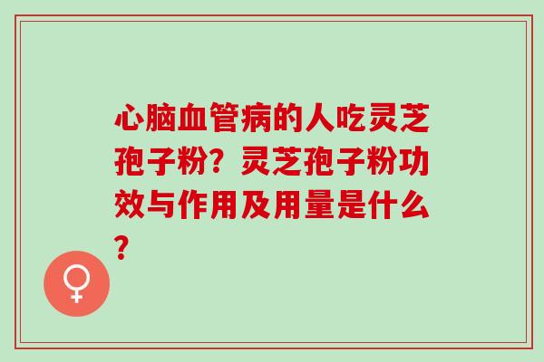 的人吃灵芝孢子粉?灵芝孢子粉功效与作用及用量是什么? 的人吃灵芝孢子粉?灵芝孢子粉功效与作用及用量是什么?