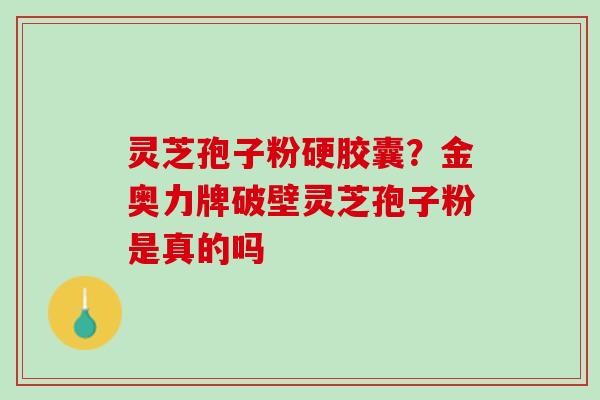 灵芝孢子粉硬胶囊？金奥力牌破壁灵芝孢子粉是真的吗
