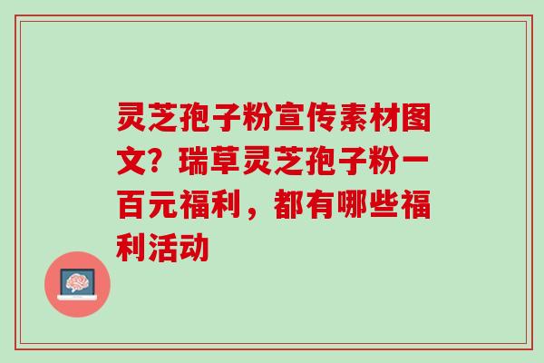 灵芝孢子粉宣传素材图文？瑞草灵芝孢子粉一百元福利，都有哪些福利活动