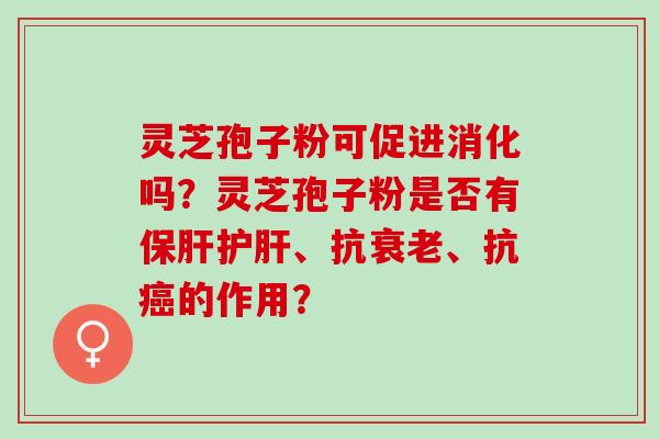 灵芝孢子粉可促进消化吗？灵芝孢子粉是否有保肝护肝、抗衰老、抗癌的作用？