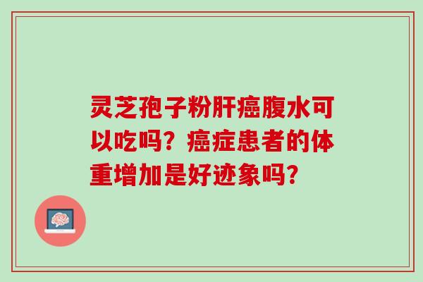 灵芝孢子粉腹水可以吃吗?症患者的体重增加是好迹象吗? 灵芝孢子粉腹水可以吃吗?症患者的体重增加是好迹象吗?