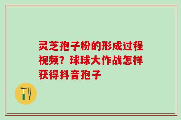 灵芝孢子粉的形成过程视频？球球大作战怎样获得抖音孢子