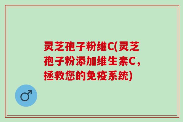 灵芝孢子粉维C(灵芝孢子粉添加维生素C，拯救您的免疫系统)