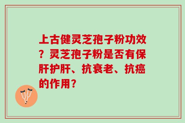 上古健灵芝孢子粉功效？灵芝孢子粉是否有保肝护肝、抗衰老、抗癌的作用？