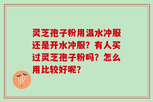 灵芝孢子粉用温水冲服还是开水冲服？有人买过灵芝孢子粉吗？怎么用比较好呢？