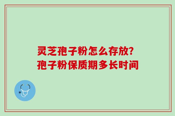 灵芝孢子粉怎么存放？孢子粉保质期多长时间