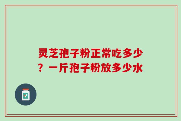 灵芝孢子粉正常吃多少?一斤孢子粉放多少水 灵芝孢子粉正常吃多少?一斤孢子粉放多少水