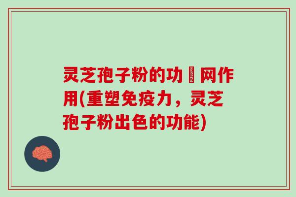 灵芝孢子粉的功殘网作用(重塑免疫力，灵芝孢子粉出色的功能)
