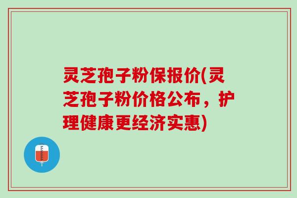 灵芝孢子粉保报价(灵芝孢子粉价格公布,护理健康更经济实惠) 灵芝孢子粉保报价(灵芝孢子粉价格公布,护理健康更经济实惠)