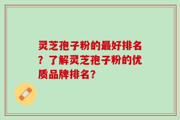 灵芝孢子粉的最好排名？了解灵芝孢子粉的优质品牌排名？